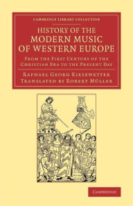 Title: History of the Modern Music of Western Europe: From the First Century of the Christian Era to the Present Day, Author: Raphael Georg Kiesewetter