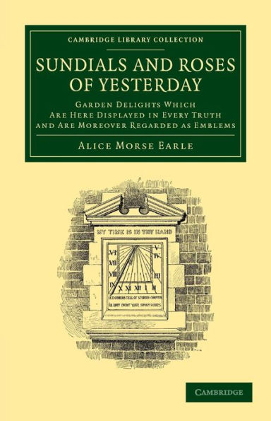 Sundials and Roses of Yesterday: Garden Delights Which Are Here Displayed in Every Truth and Are Moreover Regarded as Emblems