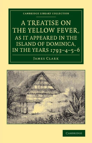 A Treatise on the Yellow Fever, as It Appeared in the Island of Dominica, in the Years 1793-4-5-6: To Which Are Added, Observations on the Bilious Remittent Fever, on Intermittents, Dysentery, and Some Other West India Diseases