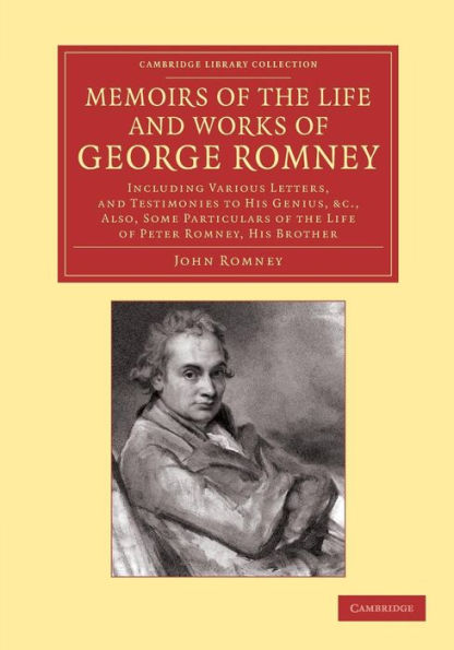 Memoirs of the Life and Works of George Romney: Including Various Letters, and Testimonies to his Genius, etc., Also, Some Particulars of the Life of Peter Romney, his Brother