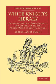 Title: White Knights Library: Catalogue of that Distinguished and Celebrated Library Which Will Be Sold by Auction, Author: Robert Harding Evans