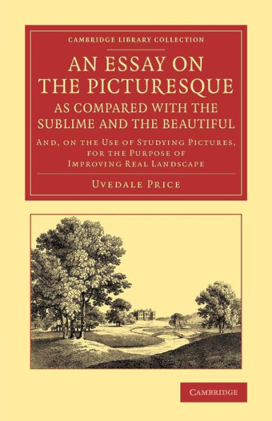 An Essay on the Picturesque, as Compared with the Sublime and the Beautiful: And, on the Use of Studying Pictures, for the Purpose of Improving Real Landscape