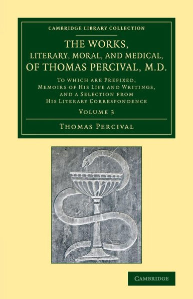 The Works, Literary, Moral, and Medical, of Thomas Percival, M.D.: Volume 3: To Which Are Prefixed, Memoirs of his Life and Writings, and a Selection from his Literary Correspondence