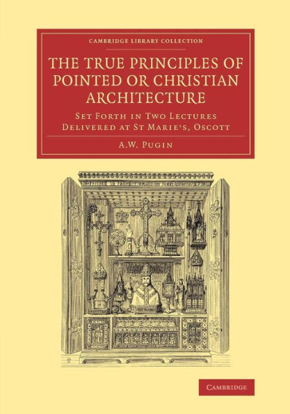 The True Principles of Pointed or Christian Architecture: Set Forth in Two Lectures Delivered at St Marie's, Oscott
