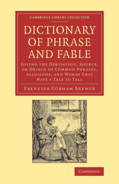 Dictionary of Phrase and Fable: Giving the Derivation, Source, or Origin Common Phrases, Allusions, Words that Have a Tale to Tell