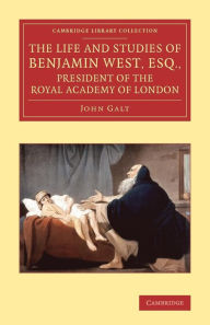 Title: The Life and Studies of Benjamin West, Esq., President of the Royal Academy of London, Author: John Galt