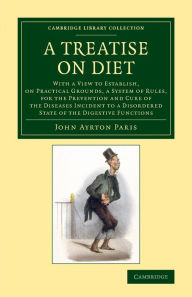 Title: A Treatise on Diet: With a View to Establish, on Practical Grounds, a System of Rules, for the Prevention and Cure of the Diseases Incident to a Disordered State of the Digestive Functions, Author: John Ayrton Paris