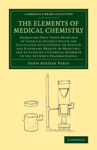 Title: The Elements of Medical Chemistry: Embracing Only Those Branches of Chemical Science which Are Calculated to Illustrate or Explain the Different Objects of Medicine, and to Furnish a Chemical Grammar to the Author's Pharmacologia, Author: John Ayrton Paris