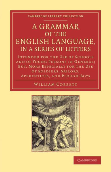 A Grammar of the English Language, in a Series of Letters: Intended for the Use of Schools and of Young Persons in General; But, More Especially for the Use of Soldiers, Sailors, Apprentices, and Plough-Boys