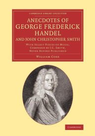 Title: Anecdotes of George Frederick Handel, and John Christopher Smith: With Select Pieces of Music, Composed by J. C. Smith, Never Before Published, Author: William Coxe