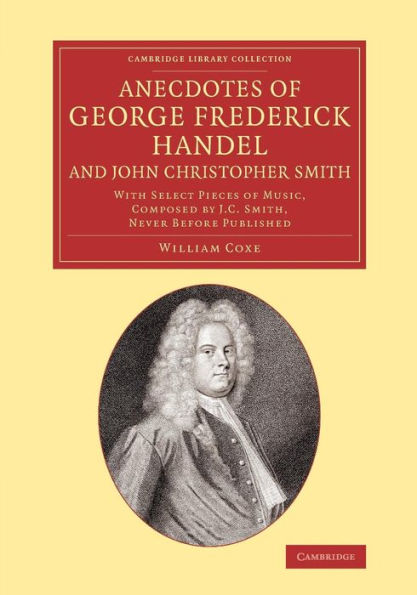 Anecdotes of George Frederick Handel, and John Christopher Smith: With Select Pieces Music, Composed by J. C. Smith, Never Before Published