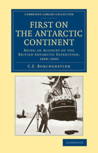 Title: First on the Antarctic Continent: Being an Account of the British Antarctic Expedition, 1898-1900, Author: C. E. Borchgrevink