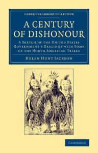 Title: A Century of Dishonour: A Sketch of the United States Government's Dealings with Some of the North American Tribes, Author: Helen Hunt Jackson