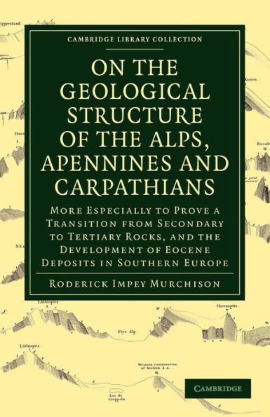 On the Geological Structure of the Alps, Apennines and Carpathians: More Especially to Prove a Transition from Secondary to Tertiary Rocks, and the Development of Eocene Deposits in Southern Europe