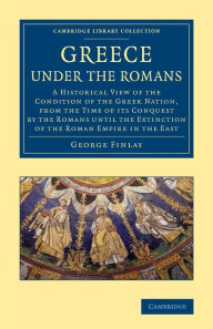 Title: Greece under the Romans: A Historical View of the Condition of the Greek Nation, from the Time of its Conquest by the Romans until the Extinction of the Roman Empire in the East, Author: George Finlay