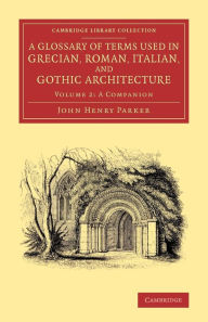 Title: A Glossary of Terms Used in Grecian, Roman, Italian, and Gothic Architecture, Author: John Henry Parker