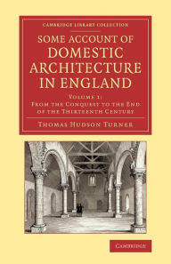 Title: Some Account of Domestic Architecture in England: From the Conquest to the End of the Thirteenth Century, Author: Thomas Hudson Turner