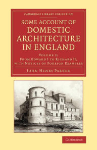 Title: Some Account of Domestic Architecture in England: From Edward I to Richard II, with Notices of Foreign Examples, and Numerous Illustrations of Existing Remains from Original Drawings, Author: John Henry Parker