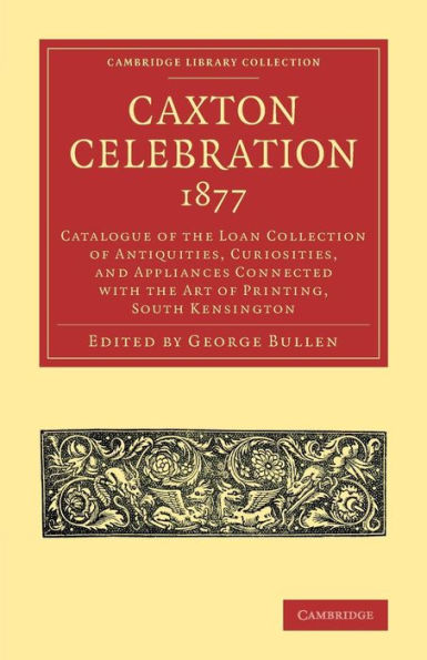 Caxton Celebration, 1877: Catalogue of the Loan Collection of Antiquities, Curiosities, and Appliances Connected with the Art of Printing, South Kensington