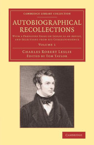 Title: Autobiographical Recollections: With a Prefatory Essay on Leslie as an Artist, and Selections from his Correspondence, Author: Charles Robert Leslie