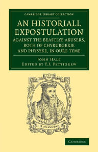 Title: An Historiall Expostulation against the Beastlye Abusers, Both of Chyrurgerie and Physyke, in oure Tyme: With a Goodlye Doctrine and Instruction, Necessarye to Be Marked and Followed, of All True Chirurgiens, Author: John Hall