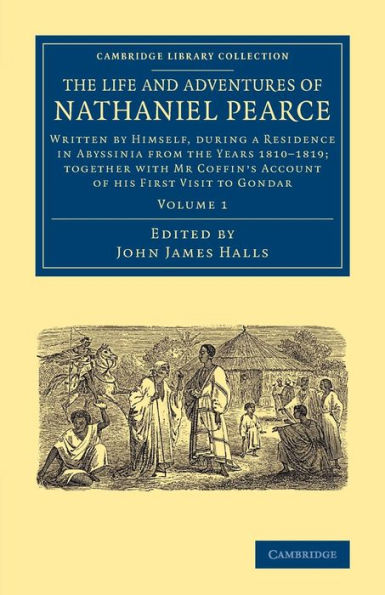 The Life and Adventures of Nathaniel Pearce: Volume 1: Written by Himself, during a Residence in Abyssinia from the Years 1810-1819; Together with Mr Coffin's Account of his First Visit to Gondar