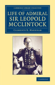 Title: Life of Admiral Sir Leopold McClintock, K.C.B., D.C.L., L.L.D., F.R.S., V.P.R.G.S., Author: Clements R. Markham