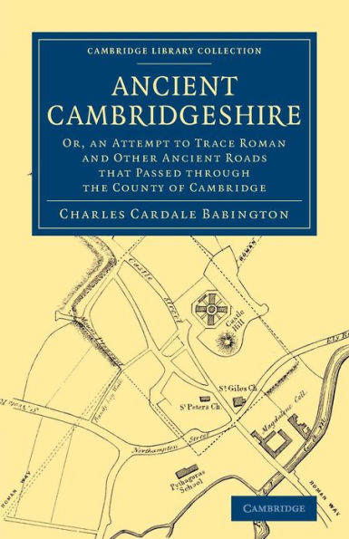 Ancient Cambridgeshire: Or, an Attempt to Trace Roman and Other Ancient Roads that Passed through the County of Cambridge