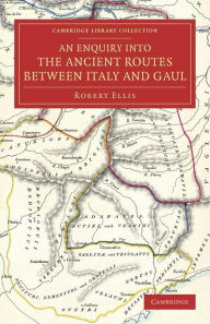 Title: An Enquiry into the Ancient Routes between Italy and Gaul: With an Examination of the Theory of Hannibal's Passage of the Alps by the Little St Bernard, Author: Robert Ellis
