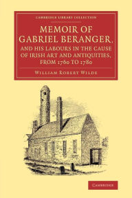 Title: Memoir of Gabriel Beranger, and his Labours in the Cause of Irish Art and Antiquities, from 1760 to 1780, Author: William Robert Wilde