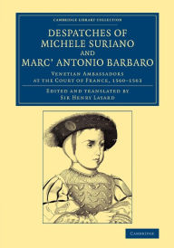 Title: Despatches of Michele Suriano and Marc' Antonio Barbaro: Venetian Ambassadors at the Court of France, 1560-1563, Author: Michele Suriano