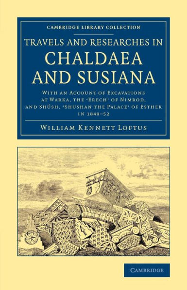 Travels and Researches in Chaldaea and Susiana: With an Account of Excavations at Warka, the 'Erech' of Nimrod, and Shúsh, 'Shushan the Palace' of Esther, in 1849-52