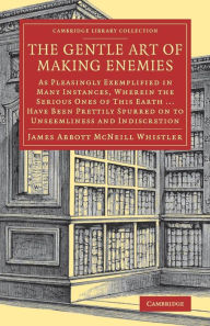 Title: The Gentle Art of Making Enemies: As Pleasingly Exemplified in Many Instances, Wherein the Serious Ones of This Earth...Have Been Prettily Spurred on to Unseemliness and Indiscretion, While Overcome by an Undue Sense of Right, Author: James Abbott NcNeill Whistler