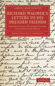 Title: Richard Wagner's Letters to his Dresden Friends: Theodor Uhlig, Wilhelm Fischer, and Ferdinand Heine, Author: Richard Wagner