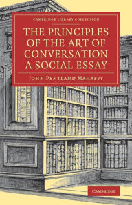 Title: The Principles of the Art of Conversation: A Social Essay, Author: John Pentland Mahaffy