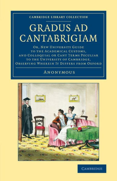 Gradus ad Cantabrigiam: Or, New University Guide to the Academical Customs, and Colloquial or Cant Terms Peculiar to the University of Cambridge, Observing Wherein It Differs from Oxford