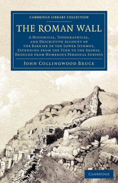 The Roman Wall: A Historical, Topographical, and Descriptive Account of the Barrier of the Lower Isthmus, Extending from the Tyne to the Solway, Deduced from Numerous Personal Surveys