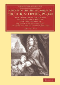 Title: Memoirs of the Life and Works of Sir Christopher Wren: With a Brief View of the Progress of Architecture in England, from the Beginning of the Reign of Charles the First to the End of the Seventeenth Century, Author: James Elmes