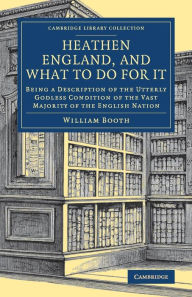 Title: Heathen England, and What To Do for It: Being a Description of the Utterly Godless Condition of the Vast Majority of the English Nation, Author: William Booth