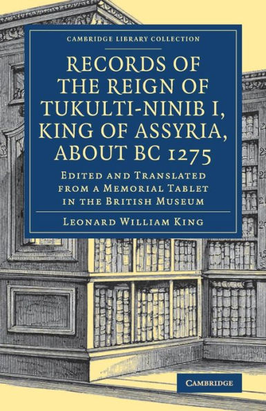 Records of the Reign of Tukulti-Ninib I, King of Assyria, about BC 1275: Edited and Translated from a Memorial Tablet in the British Museum