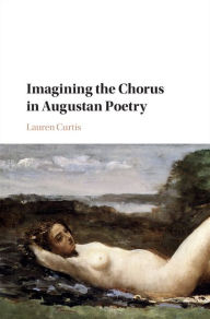 Title: Imagining the Chorus in Augustan Poetry, Author: Lauren Curtis