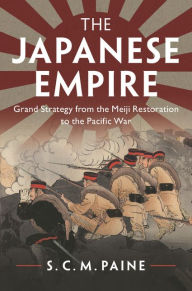 Title: The Japanese Empire: Grand Strategy from the Meiji Restoration to the Pacific War, Author: S. C. M. Paine