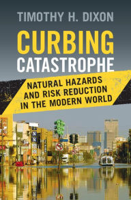 Title: Curbing Catastrophe: Natural Hazards and Risk Reduction in the Modern World, Author: Timothy H. Dixon