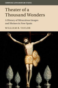 Title: Theater of a Thousand Wonders: A History of Miraculous Images and Shrines in New Spain, Author: William B. Taylor