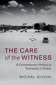 Title: The Care of the Witness: A Contemporary History of Testimony in Crises, Author: Michal Givoni