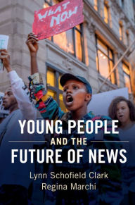 Title: Young People and the Future of News: Social Media and the Rise of Connective Journalism, Author: Lynn Schofield Clark