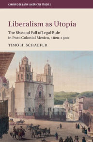 Title: Liberalism as Utopia: The Rise and Fall of Legal Rule in Post-Colonial Mexico, 1820-1900, Author: Timo H. Schaefer