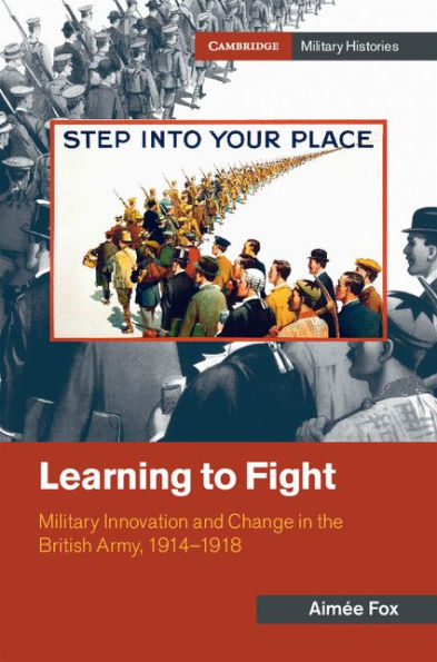 Learning to Fight: Military Innovation and Change in the British Army, 1914-1918
