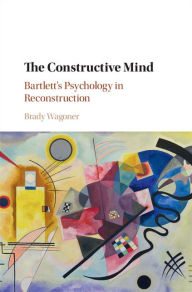 Title: The Constructive Mind: Bartlett's Psychology in Reconstruction, Author: Brady Wagoner