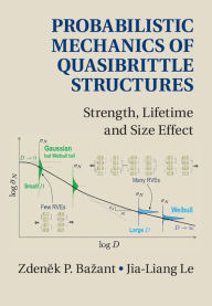 Title: Probabilistic Mechanics of Quasibrittle Structures: Strength, Lifetime, and Size Effect, Author: Zdenek P. Bazant